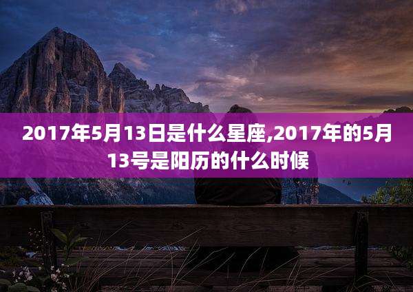 2017年5月13日是什么星座,2017年的5月13号是阳历的什么时候