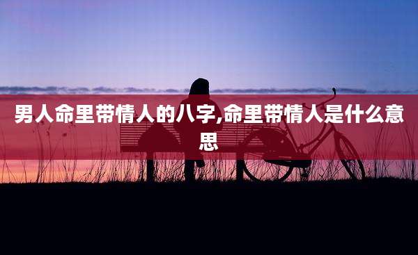 男人命里带情人的八字,命里带情人是什么意思