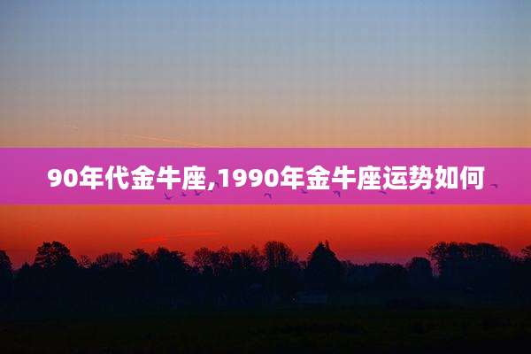 90年代金牛座,1990年金牛座运势如何