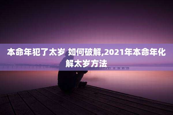 本命年犯了太岁 如何破解,2021年本命年化解太岁方法