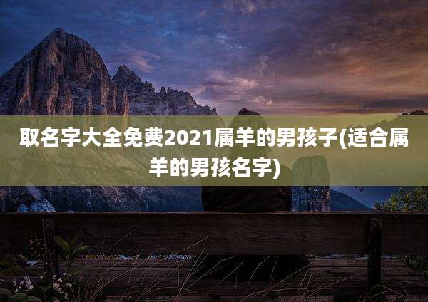 取名字大全免费2021属羊的男孩子(适合属羊的男孩名字)