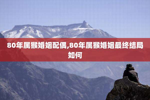 80年属猴婚姻配偶,80年属猴婚姻最终结局如何