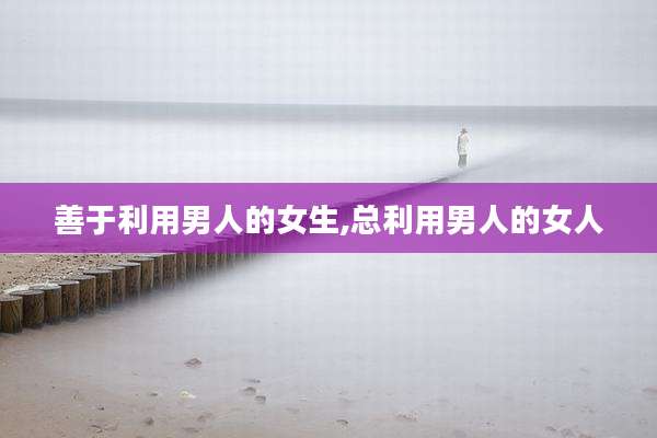 善于利用男人的女生,总利用男人的女人