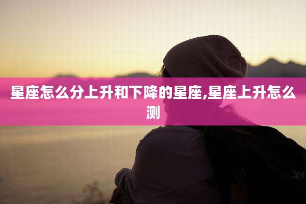 星座怎么分上升和下降的星座,星座上升怎么测