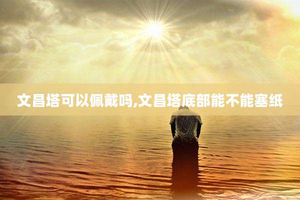 文昌塔可以佩戴吗,文昌塔底部能不能塞纸