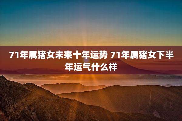 71年属猪女未来十年运势 71年属猪女下半年运气什么样