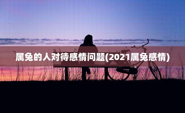 属兔的人对待感情问题(2021属兔感情)