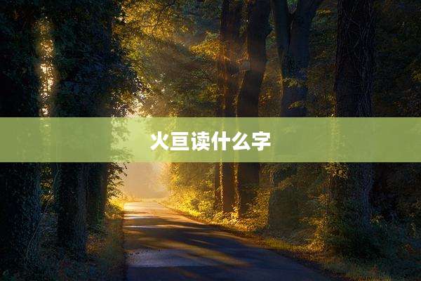 火亘读什么字