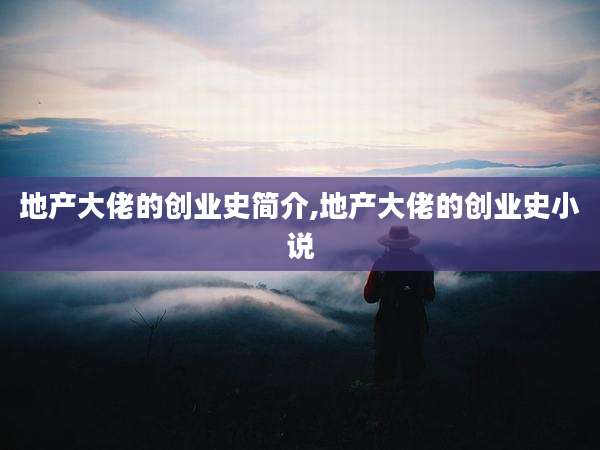 地产大佬的创业史简介,地产大佬的创业史小说