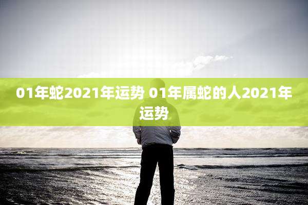 01年蛇2021年运势 01年属蛇的人2021年运势