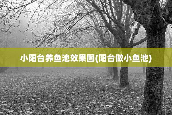 小阳台养鱼池效果图(阳台做小鱼池)