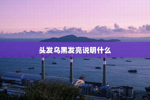 头发乌黑发亮说明什么