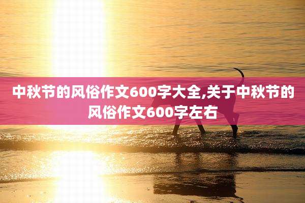 中秋节的风俗作文600字大全,关于中秋节的风俗作文600字左右