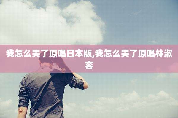我怎么哭了原唱日本版,我怎么哭了原唱林淑容