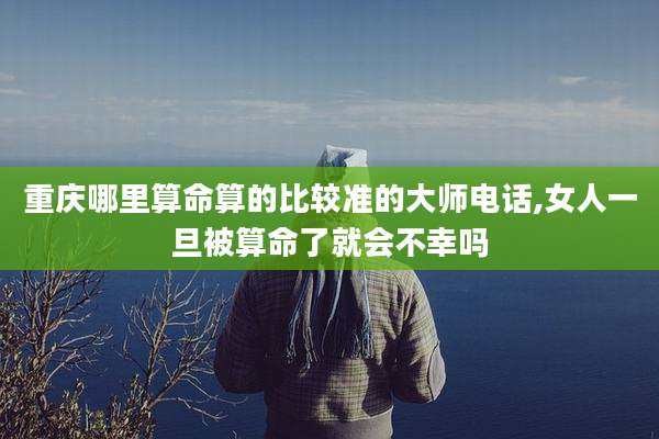 重庆哪里算命算的比较准的大师电话,女人一旦被算命了就会不幸吗