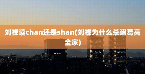 刘禅读chan还是shan(刘禅为什么杀诸葛亮全家)