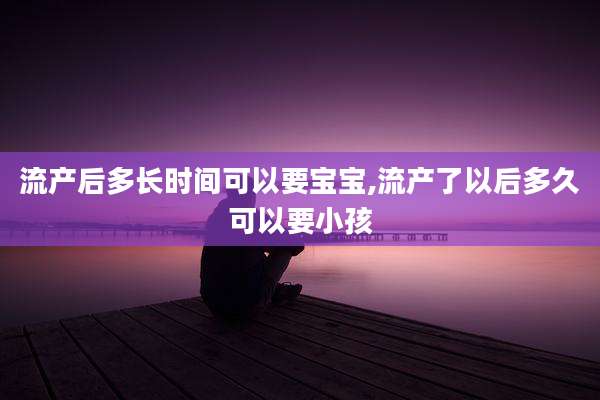 流产后多长时间可以要宝宝,流产了以后多久可以要小孩