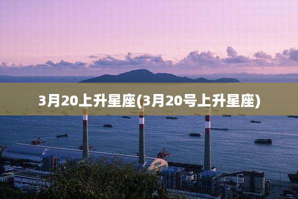 3月20上升星座(3月20号上升星座)