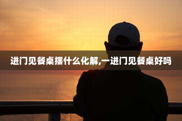 进门见餐桌摆什么化解,一进门见餐桌好吗