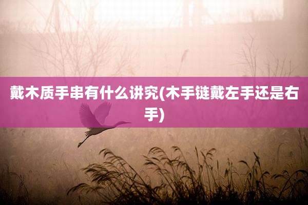 戴木质手串有什么讲究(木手链戴左手还是右手)