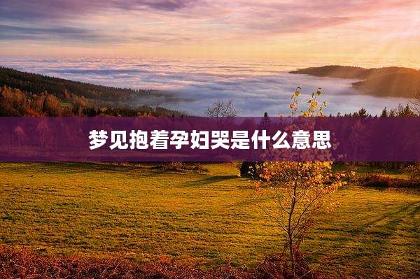 梦见抱着孕妇哭是什么意思