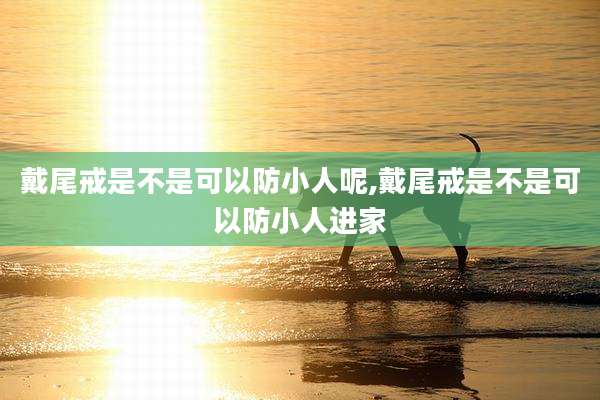 戴尾戒是不是可以防小人呢,戴尾戒是不是可以防小人进家