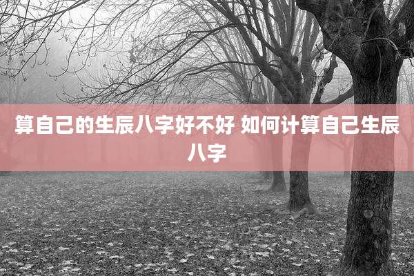 算自己的生辰八字好不好 如何计算自己生辰八字