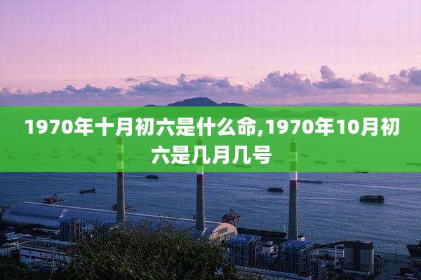 1970年十月初六是什么命,1970年10月初六是几月几号
