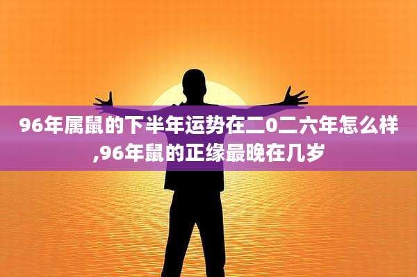 96年属鼠的下半年运势在二0二六年怎么样,96年鼠的正缘最晚在几岁