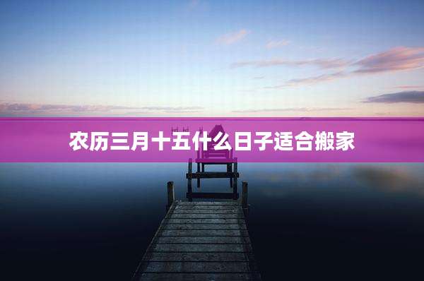 农历三月十五什么日子适合搬家