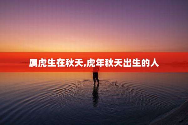 属虎生在秋天,虎年秋天出生的人