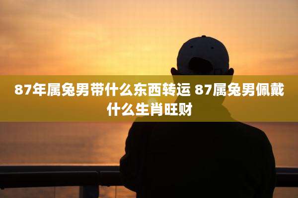 87年属兔男带什么东西转运 87属兔男佩戴什么生肖旺财