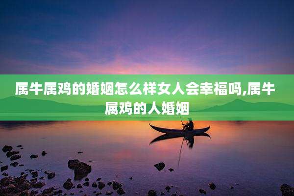 属牛属鸡的婚姻怎么样女人会幸福吗,属牛 属鸡的人婚姻
