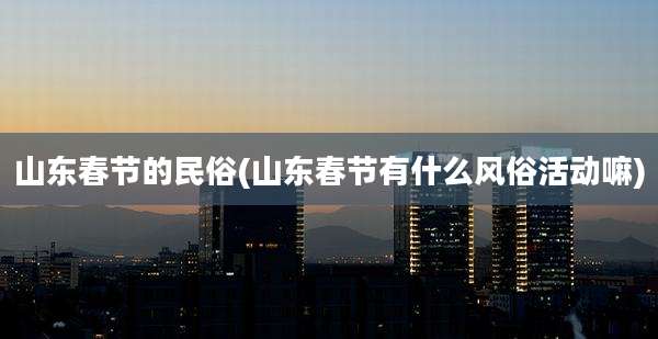 山东春节的民俗(山东春节有什么风俗活动嘛)