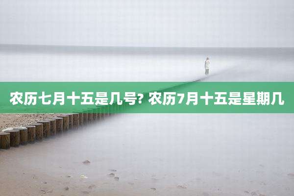 农历七月十五是几号? 农历7月十五是星期几