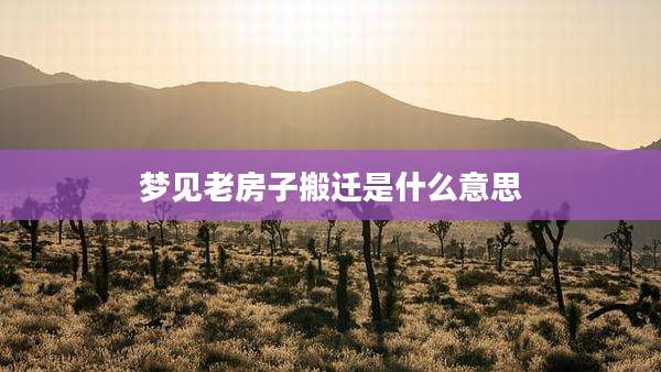 梦见老房子搬迁是什么意思