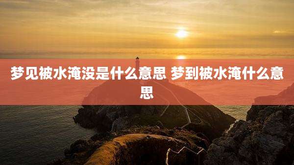 梦见被水淹没是什么意思 梦到被水淹什么意思
