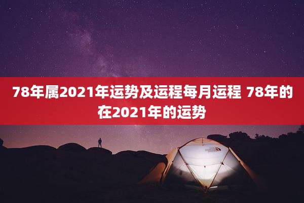 78年属2021年运势及运程每月运程 78年的在2021年的运势