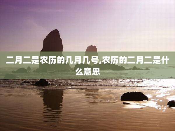 二月二是农历的几月几号,农历的二月二是什么意思