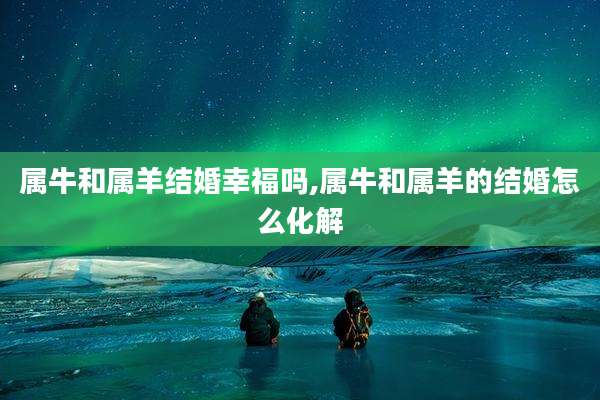 属牛和属羊结婚幸福吗,属牛和属羊的结婚怎么化解