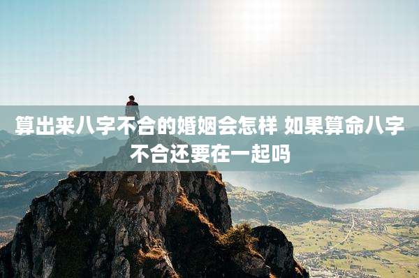 算出来八字不合的婚姻会怎样 如果算命八字不合还要在一起吗