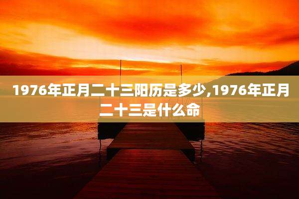 1976年正月二十三阳历是多少,1976年正月二十三是什么命