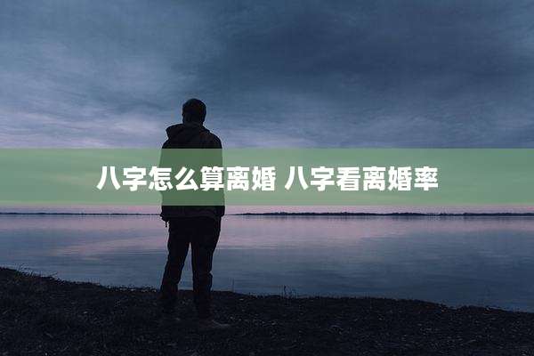 八字怎么算离婚 八字看离婚率