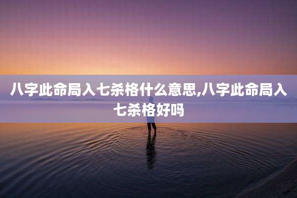 八字此命局入七杀格什么意思,八字此命局入七杀格好吗