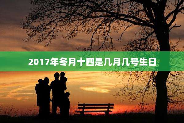2017年冬月十四是几月几号生日