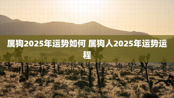属狗2025年运势如何 属狗人2025年运势运程