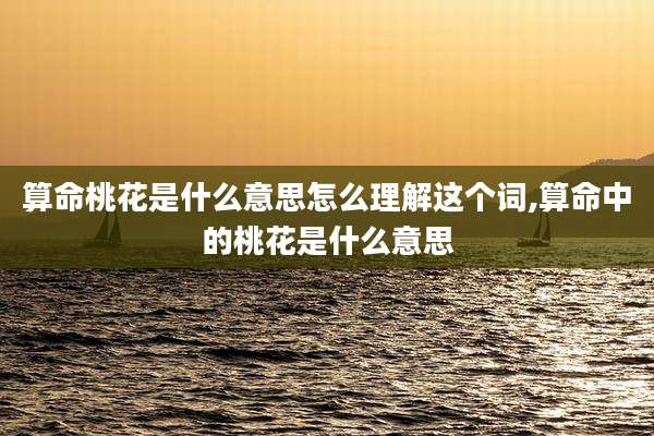 算命桃花是什么意思怎么理解这个词,算命中的桃花是什么意思