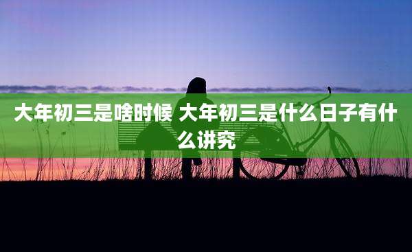 大年初三是啥时候 大年初三是什么日子有什么讲究