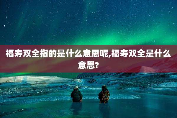 福寿双全指的是什么意思呢,福寿双全是什么意思?