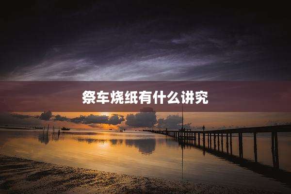 祭车烧纸有什么讲究